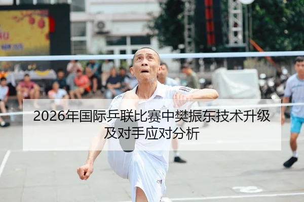 2026年国际乒联比赛中樊振东技术升级及对手应对分析