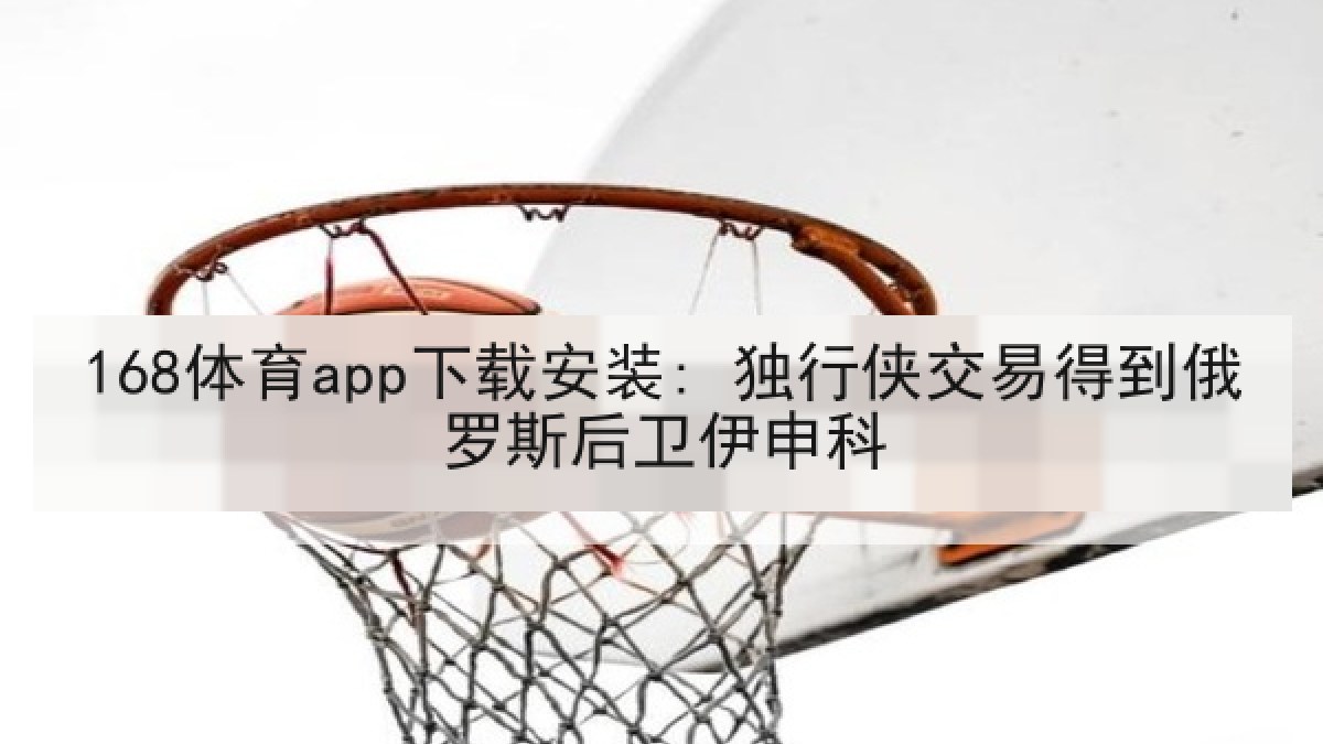 168体育app下载安装: 独行侠交易得到俄罗斯后卫伊申科