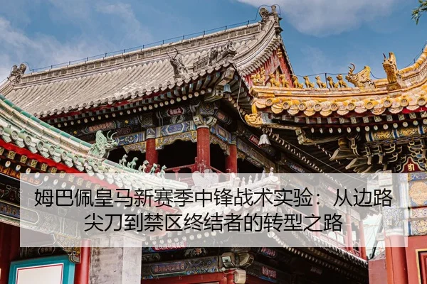 姆巴佩皇马新赛季中锋战术实验：从边路尖刀到禁区终结者的转型之路