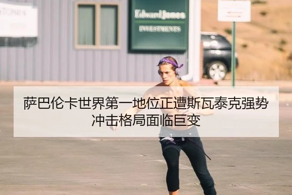 萨巴伦卡世界第一地位正遭斯瓦泰克强势冲击格局面临巨变