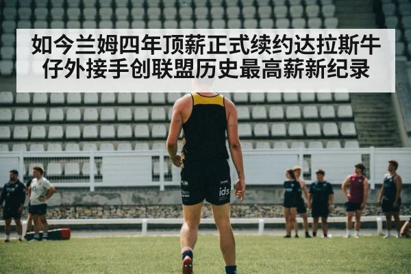 如今兰姆四年顶薪正式续约达拉斯牛仔外接手创联盟历史最高薪新纪录