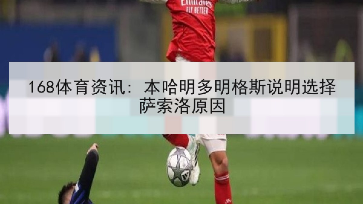 168体育资讯: 本哈明多明格斯说明选择萨索洛原因